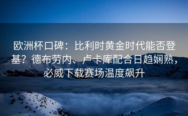 欧洲杯口碑：比利时黄金时代能否登基？德布劳内、卢卡库配合日趋娴熟，必威下载赛场温度飙升