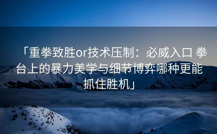 「重拳致胜or技术压制：必威入口 拳台上的暴力美学与细节博弈哪种更能抓住胜机」