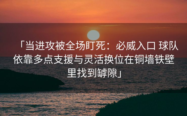 「当进攻被全场盯死：必威入口 球队依靠多点支援与灵活换位在铜墙铁壁里找到罅隙」