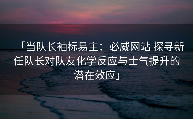 「当队长袖标易主：必威网站 探寻新任队长对队友化学反应与士气提升的潜在效应」