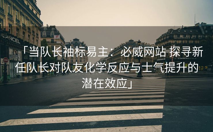 「当队长袖标易主：必威网站 探寻新任队长对队友化学反应与士气提升的潜在效应」