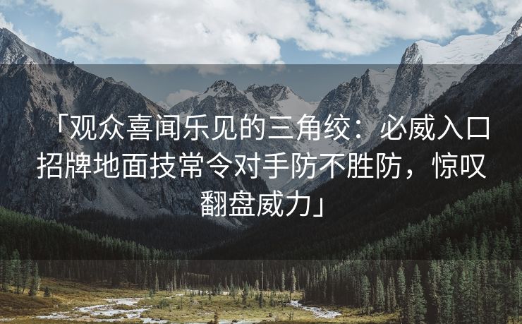 「观众喜闻乐见的三角绞：必威入口 招牌地面技常令对手防不胜防，惊叹翻盘威力」